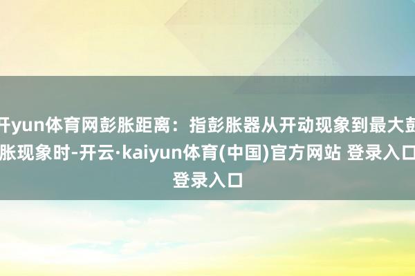 开yun体育网彭胀距离：指彭胀器从开动现象到最大彭胀现象时-开云·kaiyun体育(中国)官方网站 登录入口