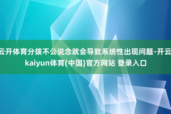 云开体育分拨不公说念就会导致系统性出现问题-开云·kaiyun体育(中国)官方网站 登录入口