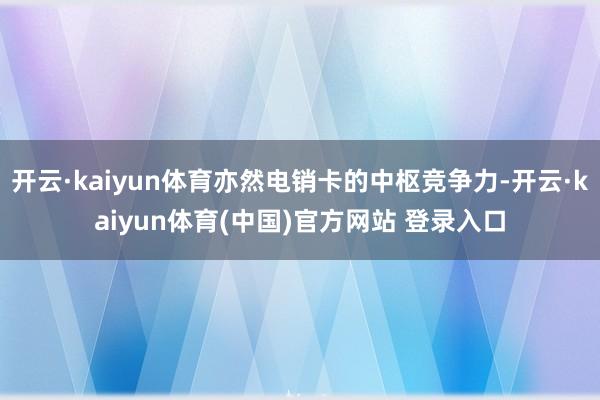 开云·kaiyun体育亦然电销卡的中枢竞争力-开云·kaiyun体育(中国)官方网站 登录入口