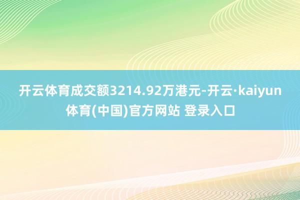 开云体育成交额3214.92万港元-开云·kaiyun体育(中国)官方网站 登录入口