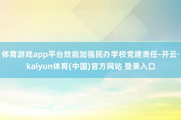 体育游戏app平台效能加强民办学校党建责任-开云·kaiyun体育(中国)官方网站 登录入口
