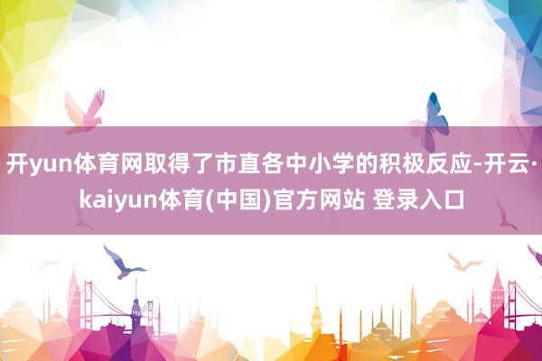 开yun体育网取得了市直各中小学的积极反应-开云·kaiyun体育(中国)官方网站 登录入口