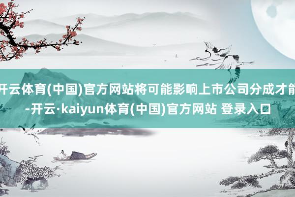开云体育(中国)官方网站将可能影响上市公司分成才能-开云·kaiyun体育(中国)官方网站 登录入口