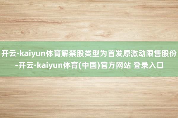 开云·kaiyun体育解禁股类型为首发原激动限售股份-开云·kaiyun体育(中国)官方网站 登录入口