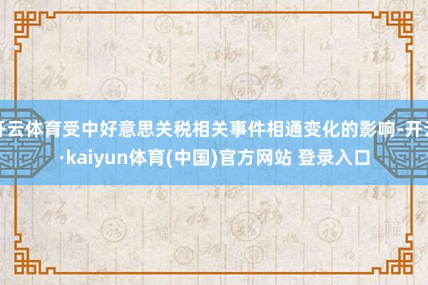开云体育受中好意思关税相关事件相通变化的影响-开云·kaiyun体育(中国)官方网站 登录入口