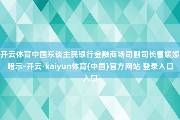 开云体育　　中国东谈主民银行金融商场司副司长曹媛媛暗示-开云·kaiyun体育(中国)官方网站 登录入口