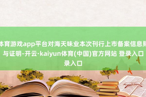 体育游戏app平台对海天味业本次刊行上市备案信息赐与证明-开云·kaiyun体育(中国)官方网站 登录入口