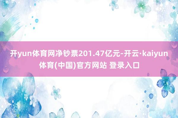 开yun体育网净钞票201.47亿元-开云·kaiyun体育(中国)官方网站 登录入口