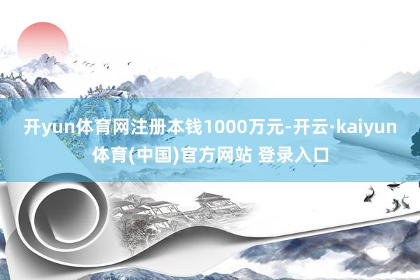 开yun体育网注册本钱1000万元-开云·kaiyun体育(中国)官方网站 登录入口