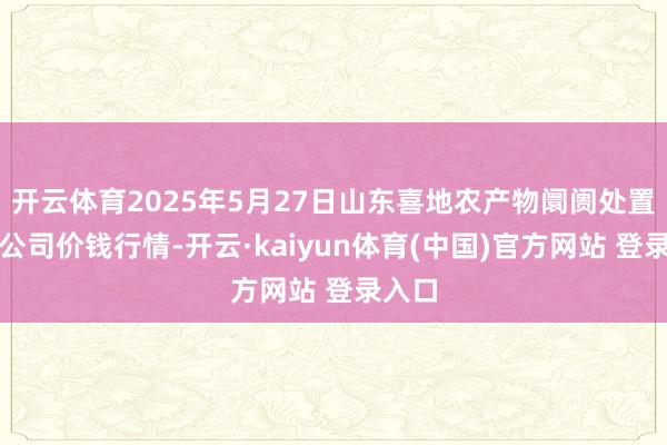 开云体育2025年5月27日山东喜地农产物阛阓处置有限公司价钱行情-开云·kaiyun体育(中国)官方网站 登录入口