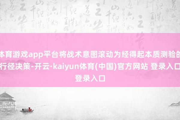 体育游戏app平台将战术意图滚动为经得起本质测验的行径决策-开云·kaiyun体育(中国)官方网站 登录入口