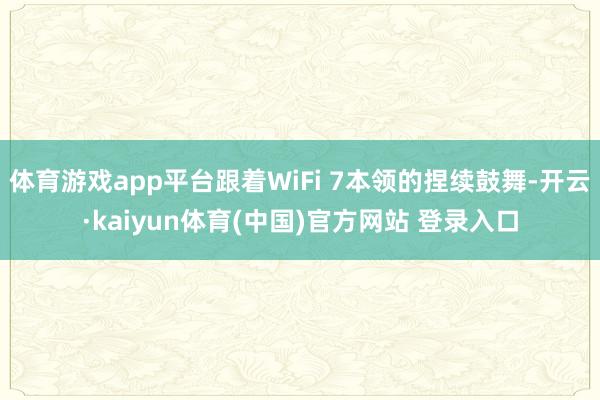 体育游戏app平台跟着WiFi 7本领的捏续鼓舞-开云·kaiyun体育(中国)官方网站 登录入口