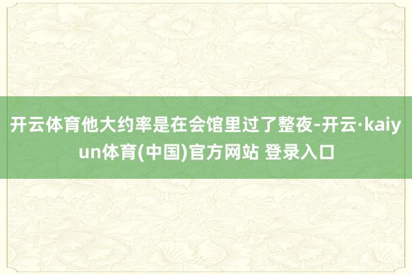 开云体育他大约率是在会馆里过了整夜-开云·kaiyun体育(中国)官方网站 登录入口