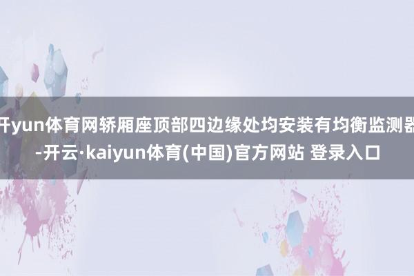 开yun体育网轿厢座顶部四边缘处均安装有均衡监测器-开云·kaiyun体育(中国)官方网站 登录入口