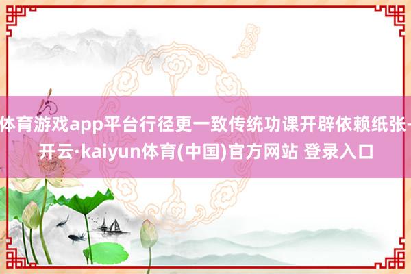 体育游戏app平台行径更一致传统功课开辟依赖纸张-开云·kaiyun体育(中国)官方网站 登录入口