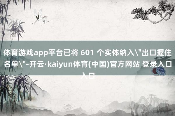 体育游戏app平台已将 601 个实体纳入