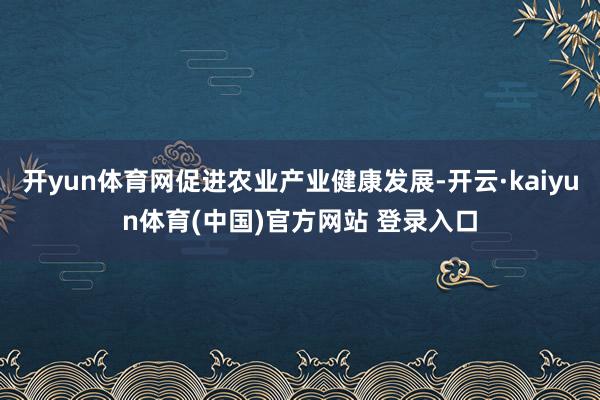 开yun体育网促进农业产业健康发展-开云·kaiyun体育(中国)官方网站 登录入口