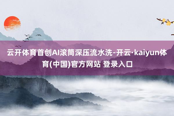 云开体育首创AI滚筒深压流水洗-开云·kaiyun体育(中国)官方网站 登录入口