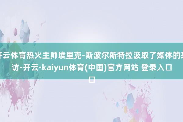 开云体育热火主帅埃里克-斯波尔斯特拉汲取了媒体的采访-开云·kaiyun体育(中国)官方网站 登录入口