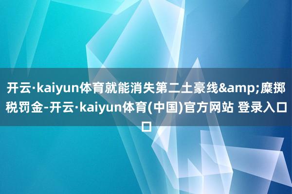 开云·kaiyun体育就能消失第二土豪线&糜掷税罚金-开云·kaiyun体育(中国)官方网站 登录入口