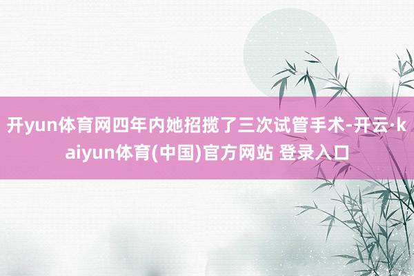 开yun体育网四年内她招揽了三次试管手术-开云·kaiyun体育(中国)官方网站 登录入口
