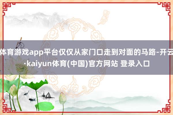 体育游戏app平台仅仅从家门口走到对面的马路-开云·kaiyun体育(中国)官方网站 登录入口
