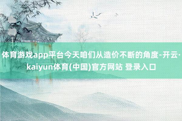 体育游戏app平台今天咱们从造价不断的角度-开云·kaiyun体育(中国)官方网站 登录入口