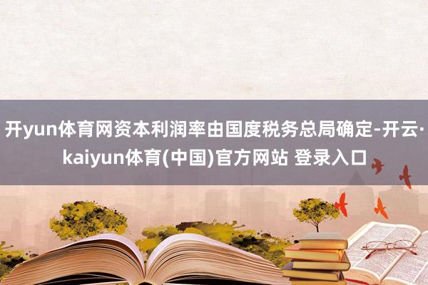开yun体育网资本利润率由国度税务总局确定-开云·kaiyun体育(中国)官方网站 登录入口