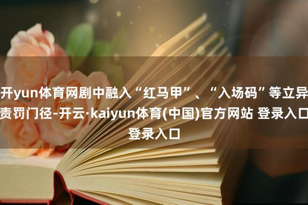 开yun体育网剧中融入“红马甲”、“入场码”等立异责罚门径-开云·kaiyun体育(中国)官方网站 登录入口