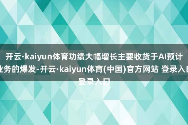 开云·kaiyun体育功绩大幅增长主要收货于AI预计业务的爆发-开云·kaiyun体育(中国)官方网站 登录入口