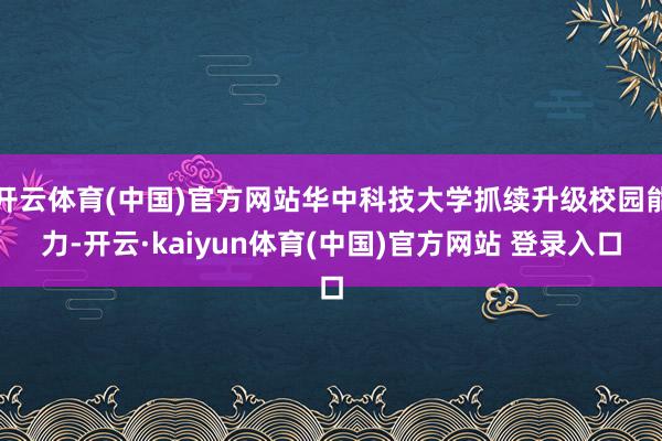 开云体育(中国)官方网站华中科技大学抓续升级校园能力-开云·kaiyun体育(中国)官方网站 登录入口