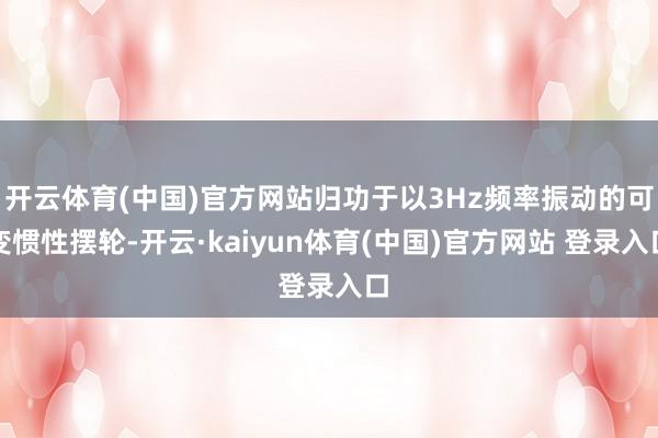 开云体育(中国)官方网站归功于以3Hz频率振动的可变惯性摆轮-开云·kaiyun体育(中国)官方网站 登录入口