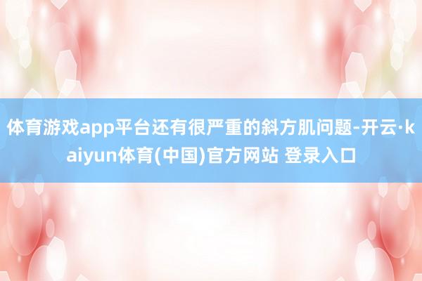 体育游戏app平台还有很严重的斜方肌问题-开云·kaiyun体育(中国)官方网站 登录入口