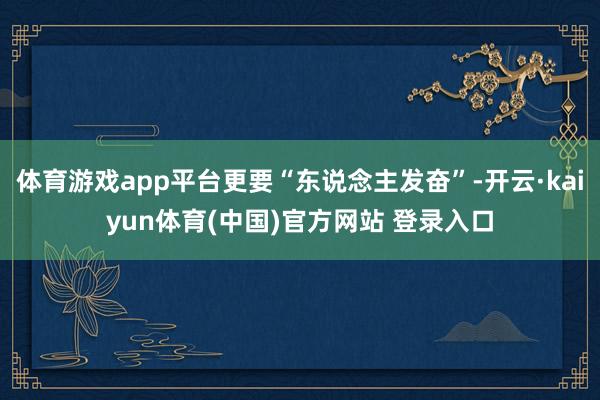 体育游戏app平台更要“东说念主发奋”-开云·kaiyun体育(中国)官方网站 登录入口