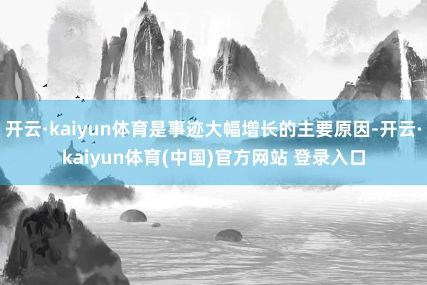 开云·kaiyun体育是事迹大幅增长的主要原因-开云·kaiyun体育(中国)官方网站 登录入口