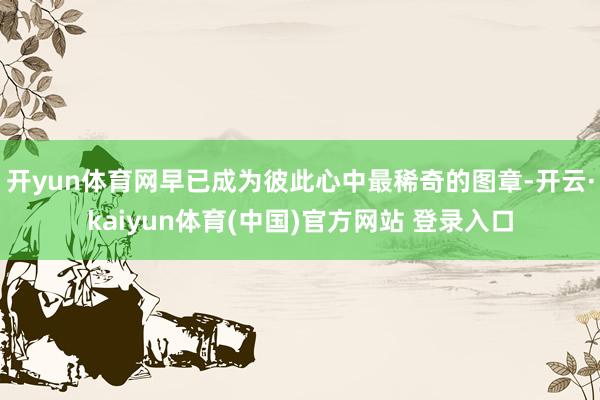 开yun体育网早已成为彼此心中最稀奇的图章-开云·kaiyun体育(中国)官方网站 登录入口