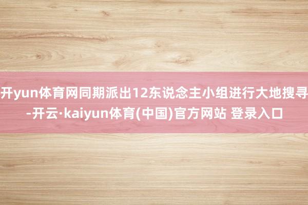 开yun体育网同期派出12东说念主小组进行大地搜寻-开云·kaiyun体育(中国)官方网站 登录入口