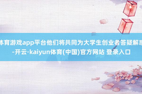体育游戏app平台他们将共同为大学生创业者答疑解惑-开云·kaiyun体育(中国)官方网站 登录入口