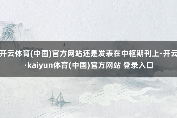 开云体育(中国)官方网站还是发表在中枢期刊上-开云·kaiyun体育(中国)官方网站 登录入口