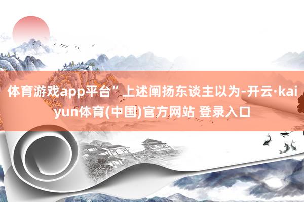 体育游戏app平台”上述阐扬东谈主以为-开云·kaiyun体育(中国)官方网站 登录入口