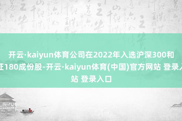 开云·kaiyun体育公司在2022年入选沪深300和上证180成份股-开云·kaiyun体育(中国)官方网站 登录入口