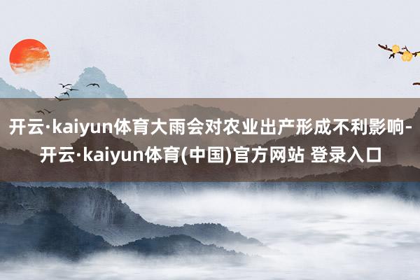 开云·kaiyun体育大雨会对农业出产形成不利影响-开云·kaiyun体育(中国)官方网站 登录入口