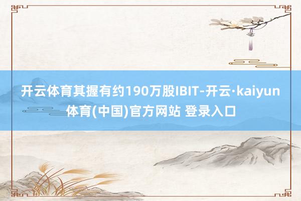 开云体育其握有约190万股IBIT-开云·kaiyun体育(中国)官方网站 登录入口