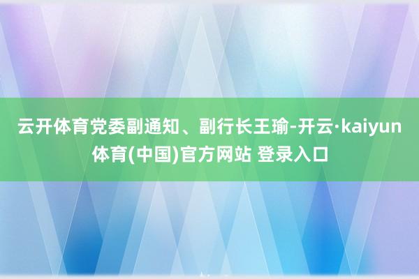 云开体育党委副通知、副行长王瑜-开云·kaiyun体育(中国)官方网站 登录入口