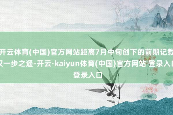 开云体育(中国)官方网站距离7月中旬创下的前期记载仅一步之遥-开云·kaiyun体育(中国)官方网站 登录入口
