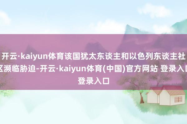 开云·kaiyun体育该国犹太东谈主和以色列东谈主社区濒临胁迫-开云·kaiyun体育(中国)官方网站 登录入口