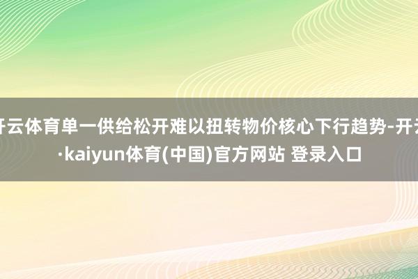开云体育单一供给松开难以扭转物价核心下行趋势-开云·kaiyun体育(中国)官方网站 登录入口