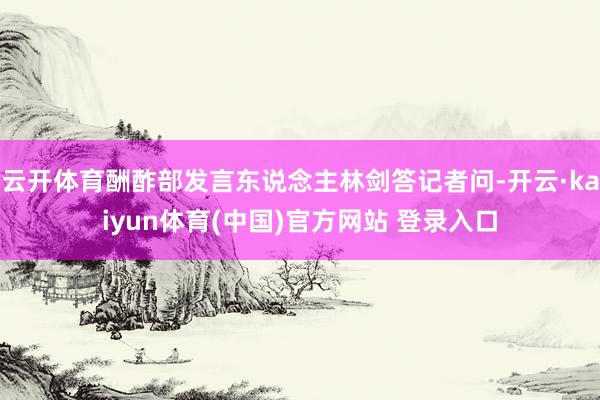 云开体育酬酢部发言东说念主林剑答记者问-开云·kaiyun体育(中国)官方网站 登录入口