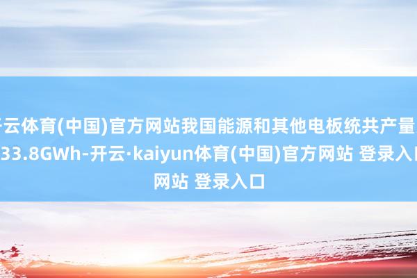 开云体育(中国)官方网站我国能源和其他电板统共产量为133.8GWh-开云·kaiyun体育(中国)官方网站 登录入口