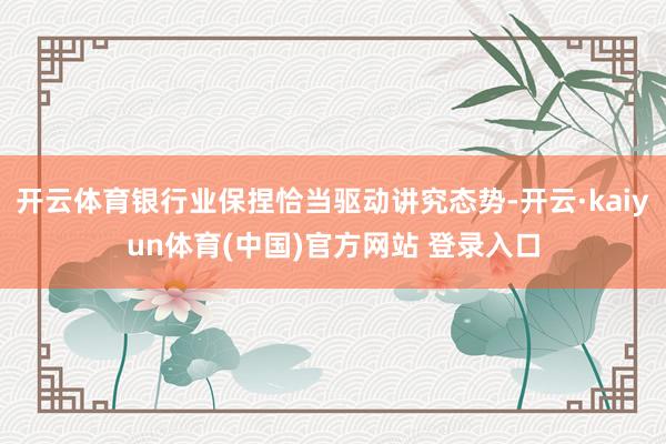 开云体育银行业保捏恰当驱动讲究态势-开云·kaiyun体育(中国)官方网站 登录入口